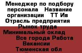 Менеджер по подбору персонала › Название организации ­ ТТ-Ив › Отрасль предприятия ­ Рынок труда › Минимальный оклад ­ 20 000 - Все города Работа » Вакансии   . Тюменская обл.,Тюмень г.